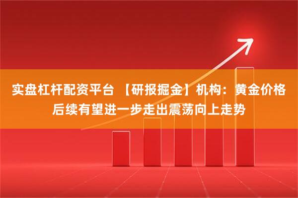 实盘杠杆配资平台 【研报掘金】机构：黄金价格后续有望进一步走出震荡向上走势