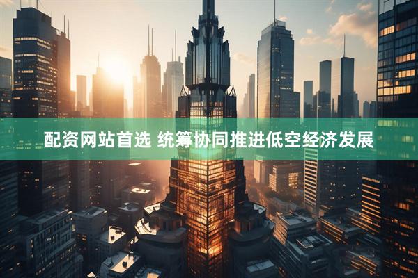配资网站首选 统筹协同推进低空经济发展