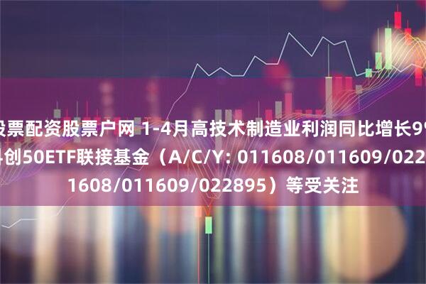 股票配资股票户网 1-4月高技术制造业利润同比增长9%，易方达上证科创50ETF联接基金（A/C/Y: 011608/011609/022895）等受关注