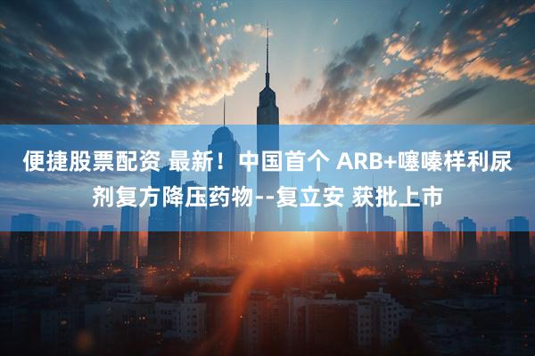 便捷股票配资 最新！中国首个 ARB+噻嗪样利尿剂复方降压药物--复立安 获批上市