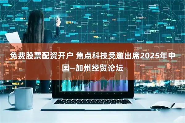 免费股票配资开户 焦点科技受邀出席2025年中国—加州经贸论坛