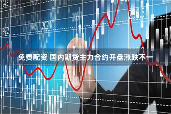 免费配资 国内期货主力合约开盘涨跌不一