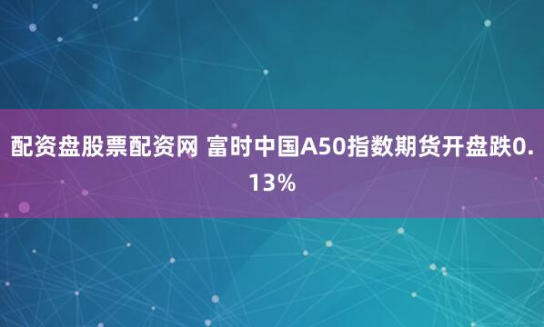 配资盘股票配资网 富时中国A50指数期货开盘跌0.13%