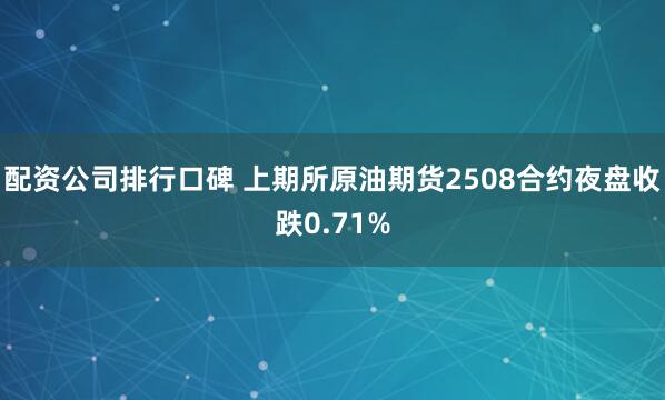 配资公司排行口碑 上期所原油期货2508合约夜盘收跌0.71%