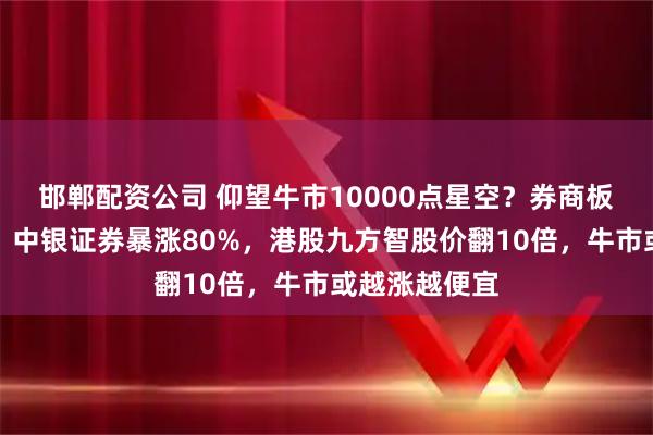 邯郸配资公司 仰望牛市10000点星空？券商板块频频异动，中银证券暴涨80%，港股九方智股价翻10倍，牛市或越涨越便宜