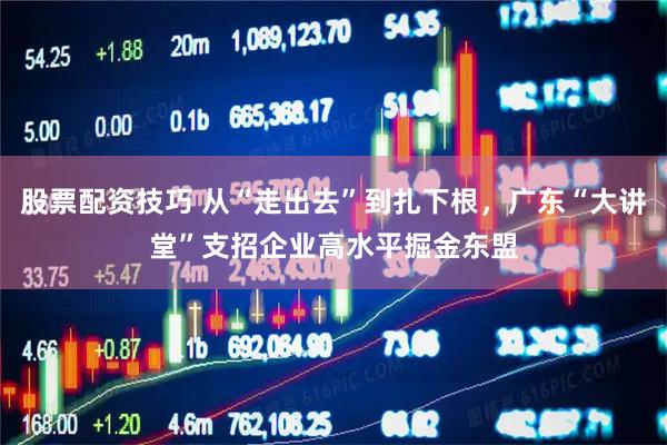股票配资技巧 从“走出去”到扎下根，广东“大讲堂”支招企业高水平掘金东盟