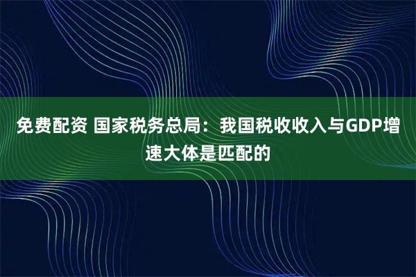 免费配资 国家税务总局：我国税收收入与GDP增速大体是匹配的