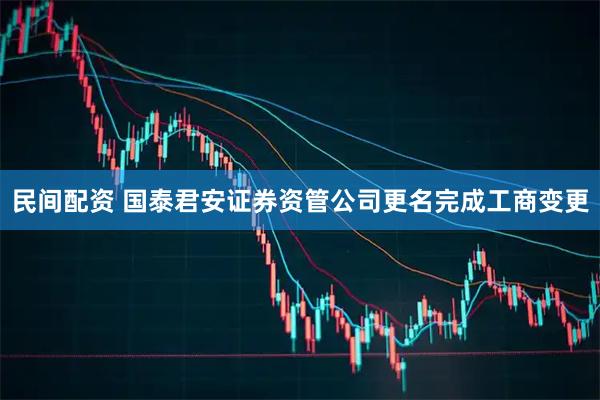 民间配资 国泰君安证券资管公司更名完成工商变更