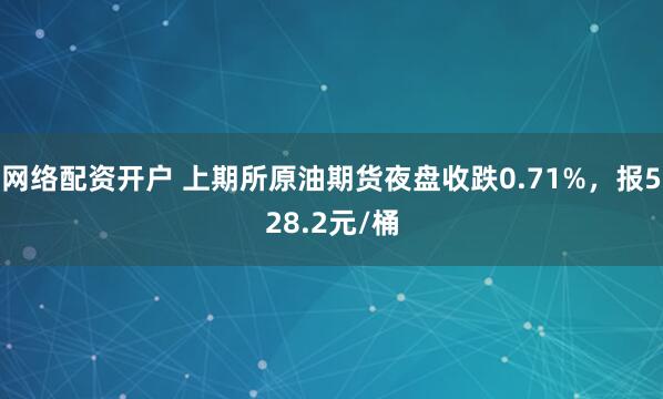 网络配资开户 上期所原油期货夜盘收跌0.71%，报528.2元/桶