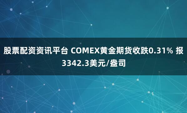 股票配资资讯平台 COMEX黄金期货收跌0.31% 报3342.3美元/盎司