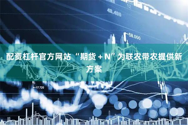 配资杠杆官方网站 “期货＋N”为联农带农提供新方案