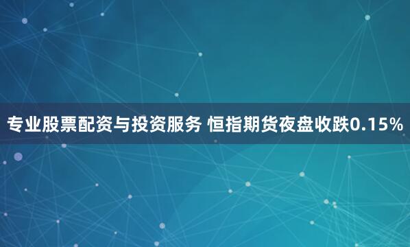 专业股票配资与投资服务 恒指期货夜盘收跌0.15%