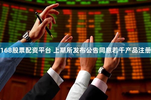 168股票配资平台 上期所发布公告同意若干产品注册