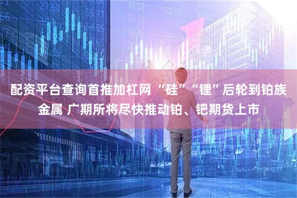 配资平台查询首推加杠网 “硅”“锂”后轮到铂族金属 广期所将尽快推动铂、钯期货上市