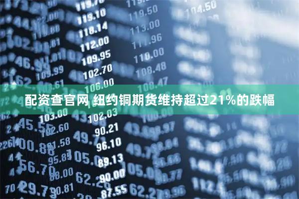 配资查官网 纽约铜期货维持超过21%的跌幅