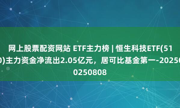 网上股票配资网站 ETF主力榜 | 恒生科技ETF(513130)主力资金净流出2.05亿元，居可比基金第一-20250808