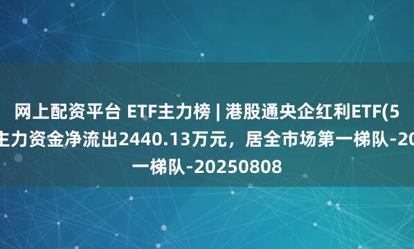 网上配资平台 ETF主力榜 | 港股通央企红利ETF(513920)主力资金净流出2440.13万元，居全市场第一梯队-20250808