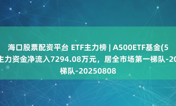 海口股票配资平台 ETF主力榜 | A500ETF基金(512050)主力资金净流入7294.08万元，居全市场第一梯队-20250808
