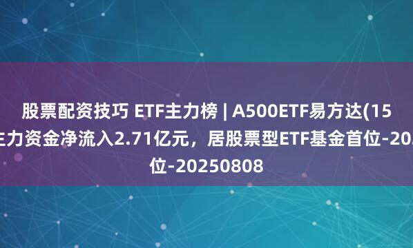股票配资技巧 ETF主力榜 | A500ETF易方达(159361)主力资金净流入2.71亿元，居股票型ETF基金首位-20250808
