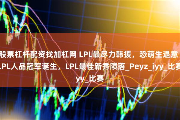 股票杠杆配资找加杠网 LPL最尽力韩援，恐萌生退意！LPL人品冠军诞生，LPL最佳新秀陨落_Peyz_iyy_比赛