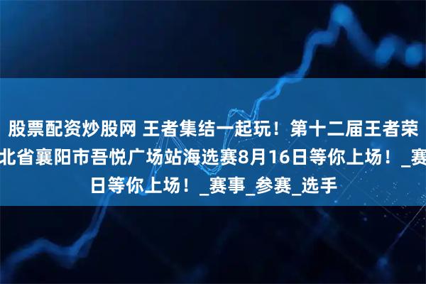 股票配资炒股网 王者集结一起玩！第十二届王者荣耀全国大赛湖北省襄阳市吾悦广场站海选赛8月16日等你上场！_赛事_参赛_选手