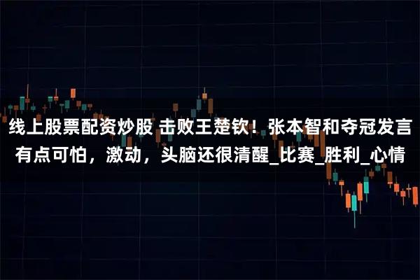线上股票配资炒股 击败王楚钦！张本智和夺冠发言有点可怕，激动，头脑还很清醒_比赛_胜利_心情