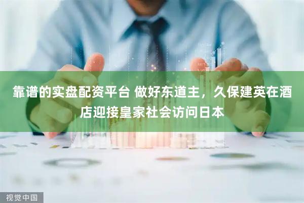 靠谱的实盘配资平台 做好东道主，久保建英在酒店迎接皇家社会访问日本
