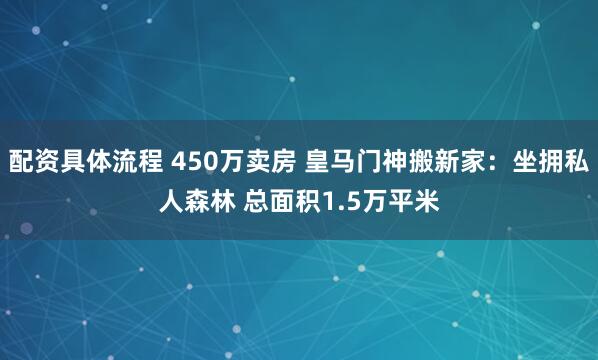 配资具体流程 450万卖房 皇马门神搬新家：坐拥私人森林 总面积1.5万平米