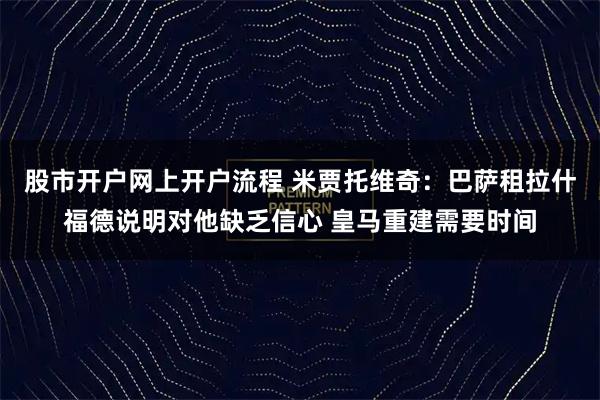股市开户网上开户流程 米贾托维奇：巴萨租拉什福德说明对他缺乏信心 皇马重建需要时间