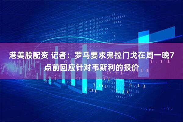 港美股配资 记者：罗马要求弗拉门戈在周一晚7点前回应针对韦斯利的报价