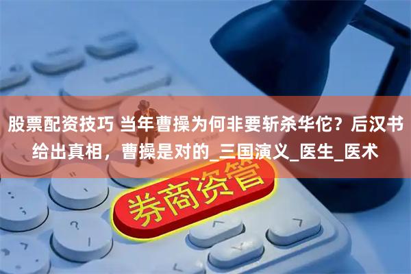 股票配资技巧 当年曹操为何非要斩杀华佗？后汉书给出真相，曹操是对的_三国演义_医生_医术
