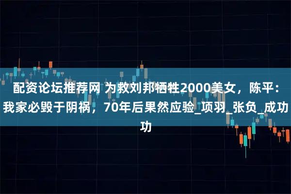 配资论坛推荐网 为救刘邦牺牲2000美女，陈平：我家必毁于阴祸，70年后果然应验_项羽_张负_成功