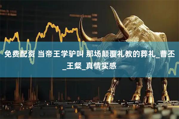 免费配资 当帝王学驴叫 那场颠覆礼教的葬礼_曹丕_王粲_真情实感