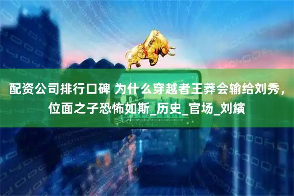 配资公司排行口碑 为什么穿越者王莽会输给刘秀，位面之子恐怖如斯_历史_官场_刘縯
