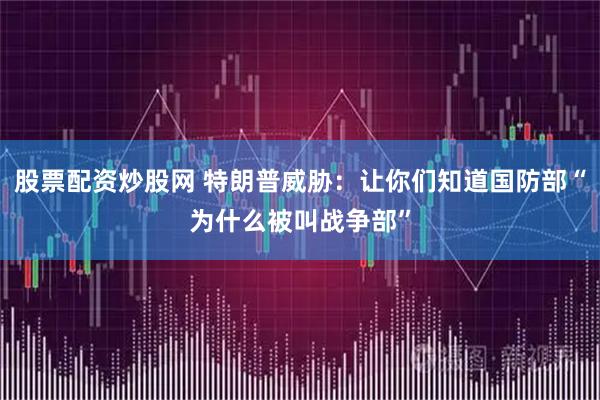 股票配资炒股网 特朗普威胁：让你们知道国防部“为什么被叫战争部”