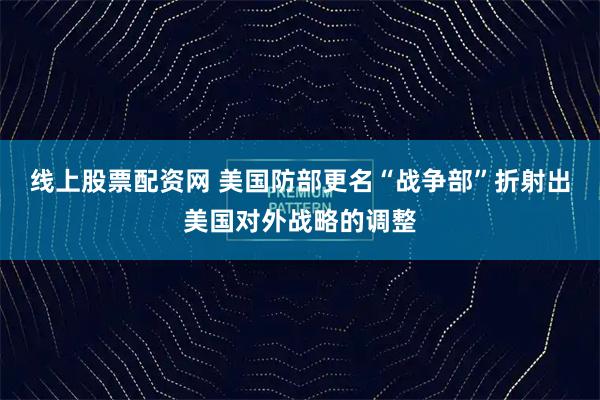 线上股票配资网 美国防部更名“战争部”折射出美国对外战略的调整