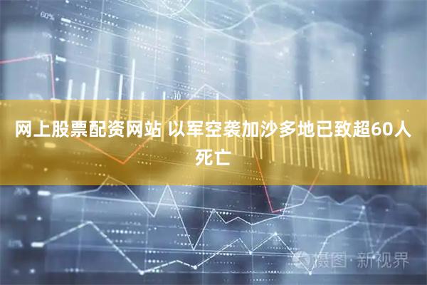 网上股票配资网站 以军空袭加沙多地已致超60人死亡