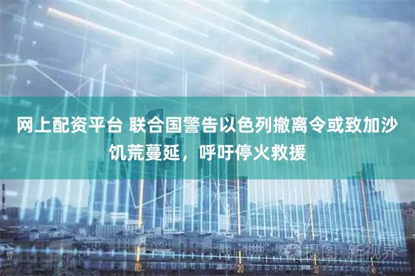 网上配资平台 联合国警告以色列撤离令或致加沙饥荒蔓延，呼吁停火救援