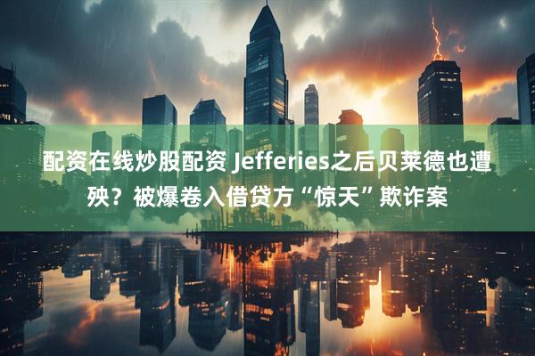配资在线炒股配资 Jefferies之后贝莱德也遭殃？被爆卷入借贷方“惊天”欺诈案