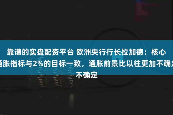 靠谱的实盘配资平台 欧洲央行行长拉加德：核心通胀指标与2%的目标一致，通胀前景比以往更加不确定