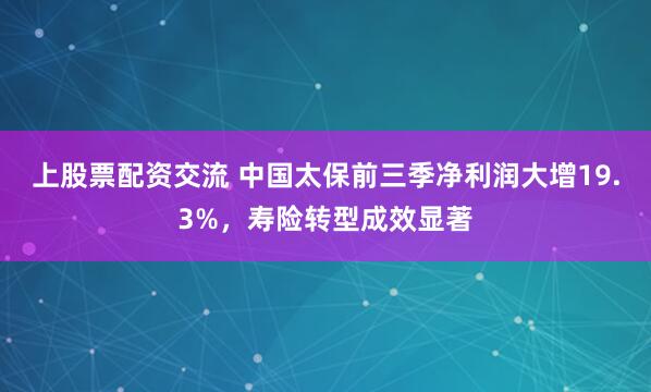 上股票配资交流 中国太保前三季净利润大增19.3%，寿险转型成效显著