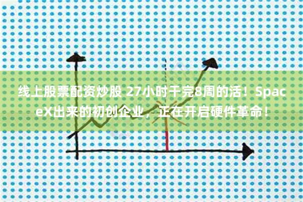 线上股票配资炒股 27小时干完8周的活！SpaceX出来的初创企业，正在开启硬件革命！