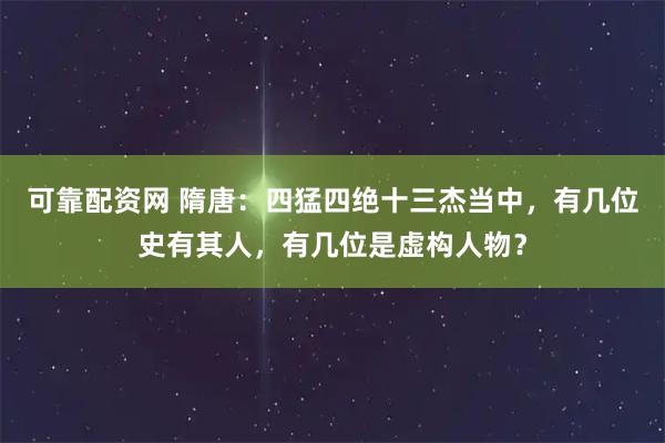 可靠配资网 隋唐:四猛四绝十三杰当中,有几位史有其人,有几位是虚构人物?
