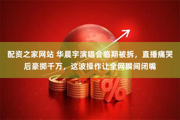 配资之家网站 华晨宇演唱会临期被拆，直播痛哭后豪掷千万，这波操作让全网瞬间闭嘴
