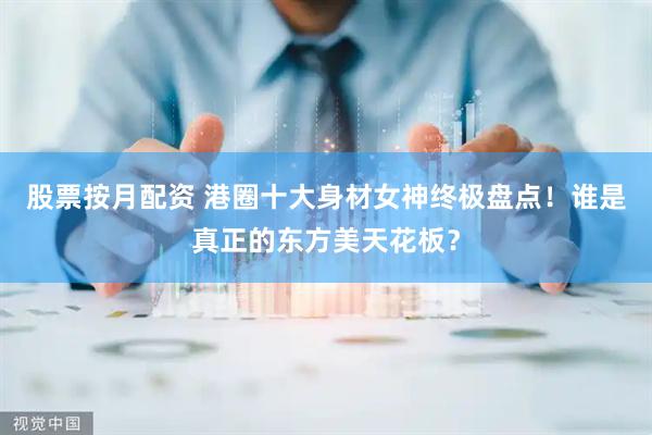 股票按月配资 港圈十大身材女神终极盘点！谁是真正的东方美天花板？