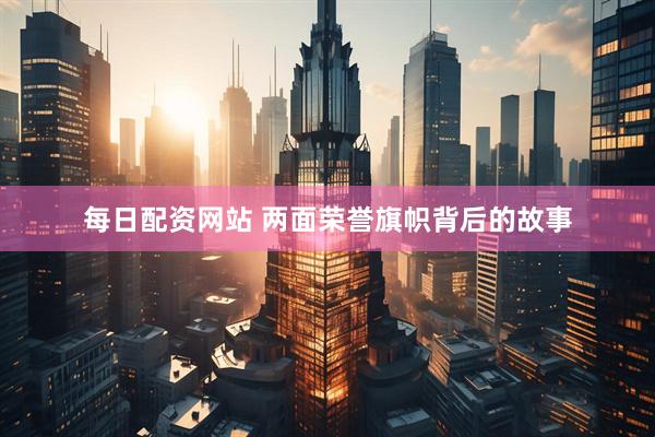 每日配资网站 两面荣誉旗帜背后的故事