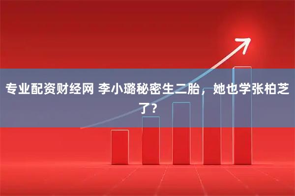 专业配资财经网 李小璐秘密生二胎，她也学张柏芝了？