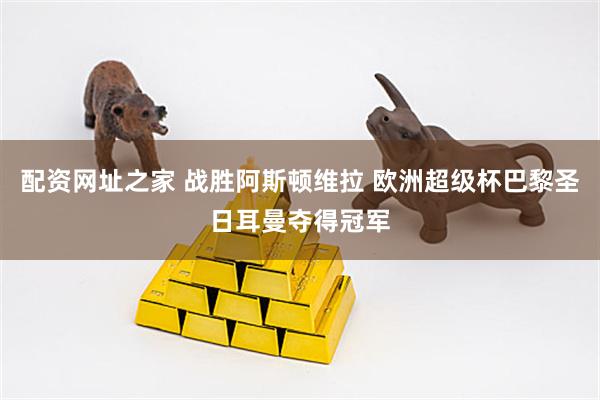 配资网址之家 战胜阿斯顿维拉 欧洲超级杯巴黎圣日耳曼夺得冠军